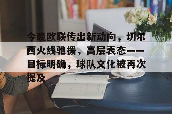 包含今晚欧联传出新动向，切尔西火线驰援，高层表态——目标明确，球队文化被再次提及的词条-九游