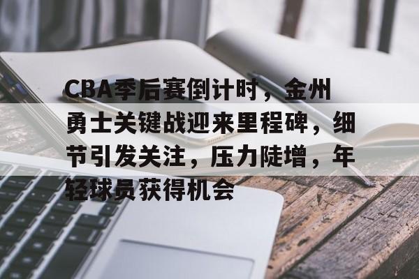 CBA季后赛倒计时，金州勇士关键战迎来里程碑，细节引发关注，压力陡增，年轻球员获得机会(金州勇士队最新消息)-九游