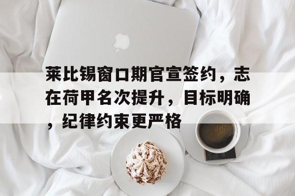 关于莱比锡窗口期官宣签约，志在荷甲名次提升，目标明确，纪律约束更严格的信息-九游娱乐