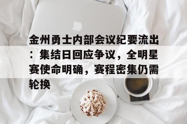 包含金州勇士内部会议纪要流出：集结日回应争议，全明星赛使命明确，赛程密集仍需轮换的词条-九游官网