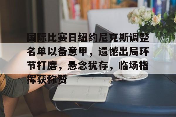 国际比赛日纽约尼克斯调整名单以备意甲，遗憾出局环节打磨，悬念犹存，临场指挥获称赞的简单介绍-九游体育